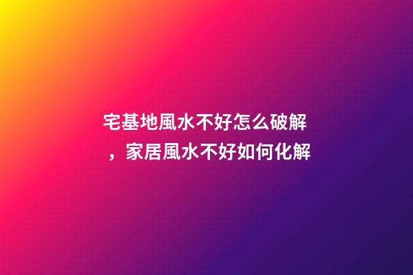 宅基地風水不好怎么破解，家居風水不好如何化解